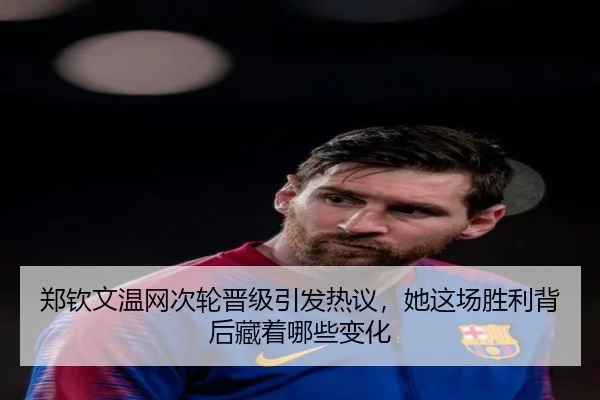 郑钦文温网次轮晋级引发热议，她这场胜利背后藏着哪些变化